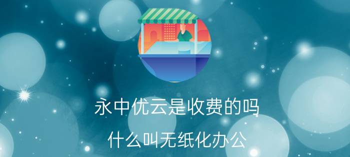 永中优云是收费的吗 什么叫无纸化办公？怎样做到无纸办公？